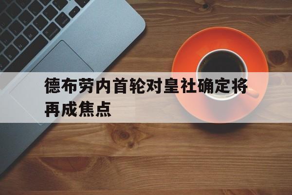德布劳内首轮对皇社确定将再成焦点(德布劳内续约不是难事 曼城帮助我成为现) 德布劳内首轮对皇社确定将再成焦点(德布劳内续约不是难事 曼城帮助我成为现)