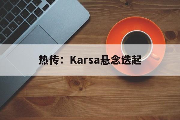 热传：Karsa悬念迭起(v5打野karsa为啥被换了)|mg游戏平台