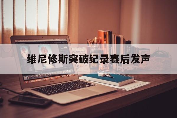 关于维尼修斯突破纪录赛后发声的信息 关于维尼修斯突破纪录赛后发声的信息