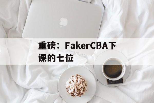 重磅:FakerCBA下课的七位的简单介绍 重磅:FakerCBA下课的七位的简单介绍