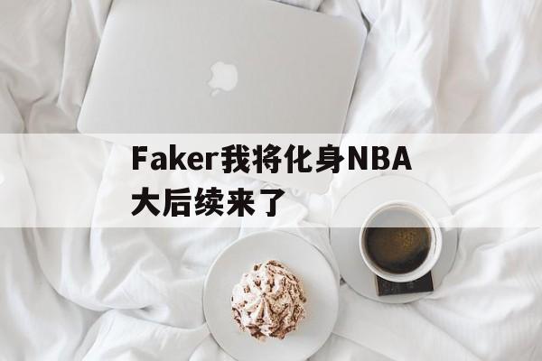 Faker我将化身NBA大后续来了(Faker推荐chovy当国家队代表) Faker我将化身NBA大后续来了(Faker推荐chovy当国家队代表)