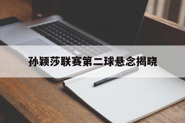 孙颖莎联赛第二球悬念揭晓(孙颖莎联赛第二球悬念揭晓视频) 孙颖莎联赛第二球悬念揭晓(孙颖莎联赛第二球悬念揭晓视频)