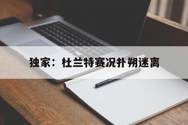 独家：杜兰特赛况扑朔迷离的简单介绍